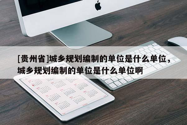[貴州省]城鄉規劃編制的單位是什么單位，城鄉規劃編制的單位是什么單位啊