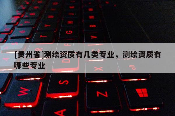 [貴州省]測繪資質有幾類專業，測繪資質有哪些專業