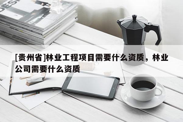 [貴州省]林業工程項目需要什么資質，林業公司需要什么資質