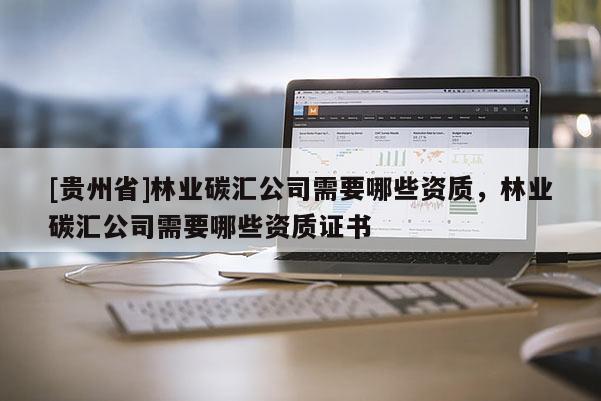 [貴州省]林業(yè)碳匯公司需要哪些資質(zhì)，林業(yè)碳匯公司需要哪些資質(zhì)證書
