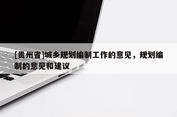 [貴州省]城鄉規劃編制工作的意見，規劃編制的意見和建議