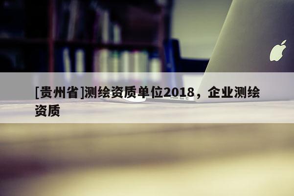 [貴州省]測繪資質單位2018，企業測繪資質