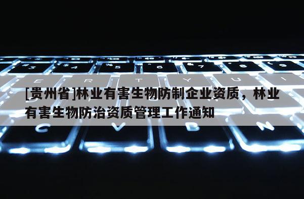 [貴州省]林業(yè)有害生物防制企業(yè)資質(zhì)，林業(yè)有害生物防治資質(zhì)管理工作通知