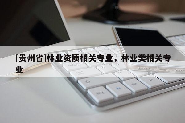 [貴州省]林業資質相關專業，林業類相關專業