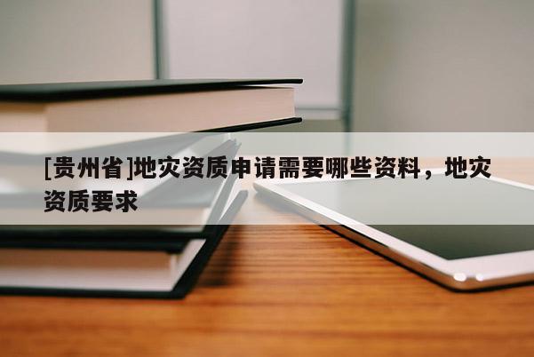[貴州省]地災資質申請需要哪些資料，地災資質要求