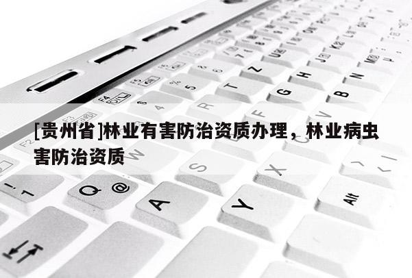 [貴州省]林業(yè)有害防治資質(zhì)辦理，林業(yè)病蟲害防治資質(zhì)