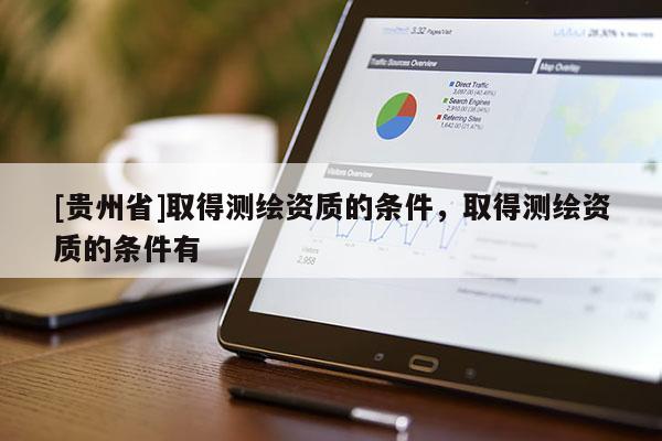 [貴州省]取得測繪資質的條件，取得測繪資質的條件有