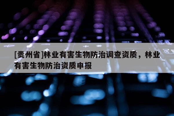 [貴州省]林業有害生物防治調查資質，林業有害生物防治資質申報
