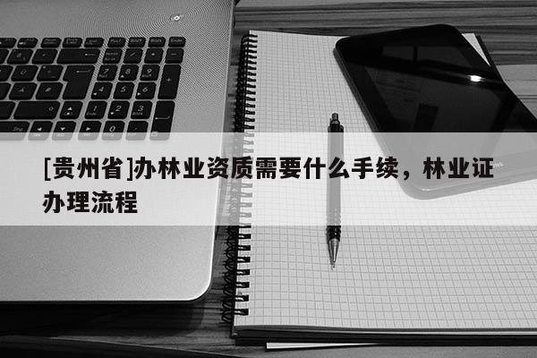 [貴州省]辦林業(yè)資質(zhì)需要什么手續(xù)，林業(yè)證辦理流程