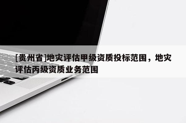 [貴州省]地災評估甲級資質投標范圍，地災評估丙級資質業務范圍