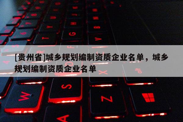 [貴州省]城鄉規劃編制資質企業名單，城鄉規劃編制資質企業名單