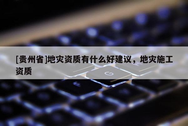 [貴州省]地災資質有什么好建議，地災施工資質