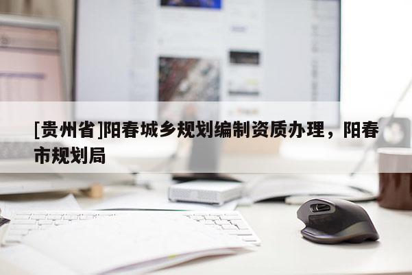 [貴州省]陽春城鄉(xiāng)規(guī)劃編制資質(zhì)辦理，陽春市規(guī)劃局