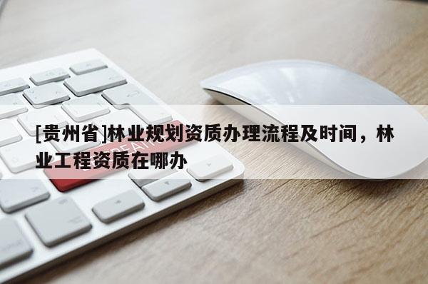 [貴州省]林業(yè)規(guī)劃資質(zhì)辦理流程及時(shí)間，林業(yè)工程資質(zhì)在哪辦