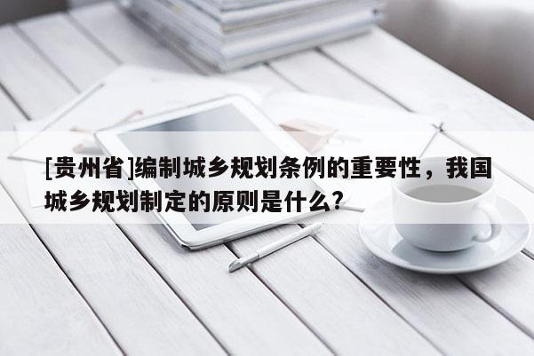 [貴州省]編制城鄉(xiāng)規(guī)劃條例的重要性，我國(guó)城鄉(xiāng)規(guī)劃制定的原則是什么?