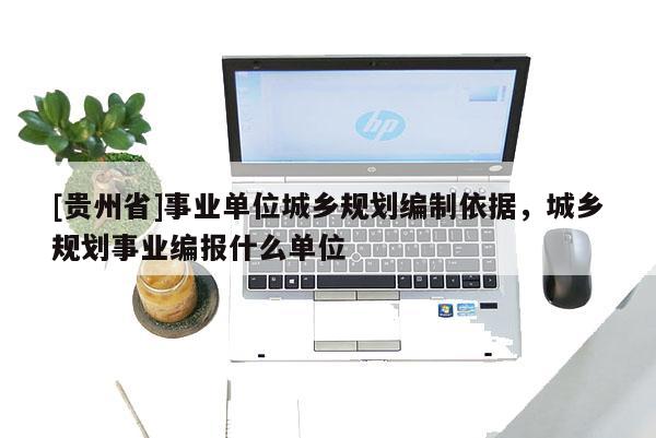 [貴州省]事業單位城鄉規劃編制依據，城鄉規劃事業編報什么單位