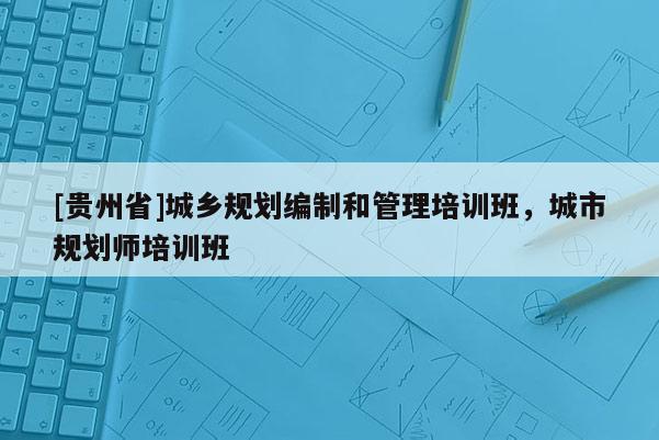 [貴州省]城鄉規劃編制和管理培訓班，城市規劃師培訓班