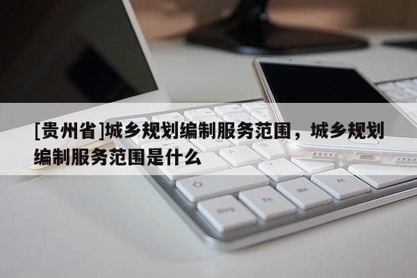 [貴州省]城鄉規劃編制服務范圍，城鄉規劃編制服務范圍是什么