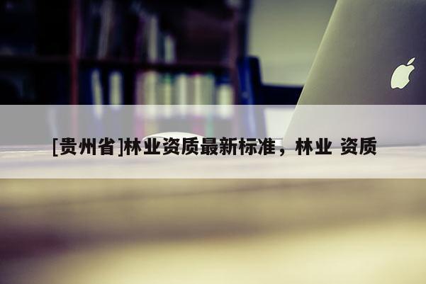 [貴州省]林業資質最新標準，林業 資質