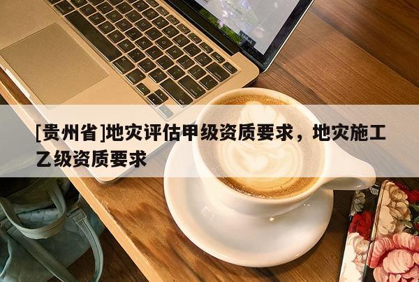 [貴州省]地災評估甲級資質要求，地災施工乙級資質要求