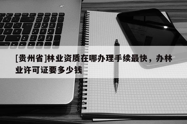 [貴州省]林業資質在哪辦理手續最快，辦林業許可證要多少錢