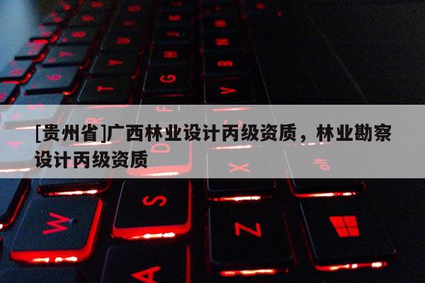 [貴州省]廣西林業設計丙級資質，林業勘察設計丙級資質
