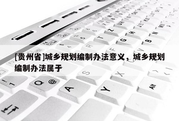 [貴州省]城鄉規劃編制辦法意義，城鄉規劃編制辦法屬于