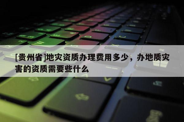 [貴州省]地災資質辦理費用多少，辦地質災害的資質需要些什么