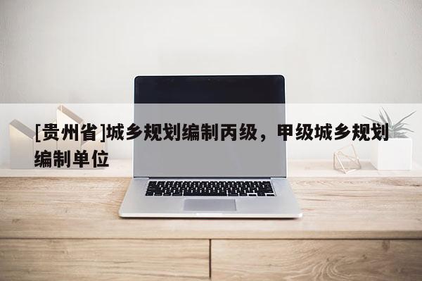 [貴州省]城鄉(xiāng)規(guī)劃編制丙級，甲級城鄉(xiāng)規(guī)劃編制單位