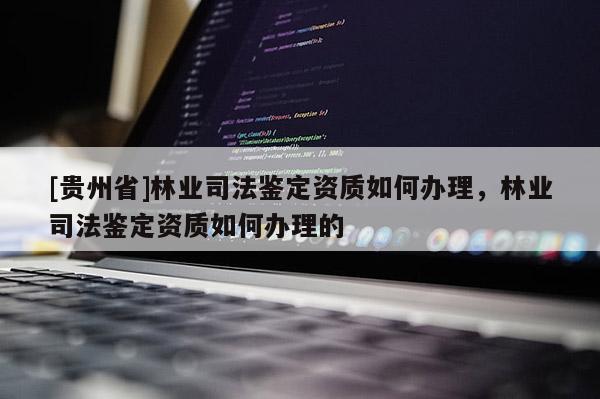 [貴州省]林業(yè)司法鑒定資質(zhì)如何辦理，林業(yè)司法鑒定資質(zhì)如何辦理的