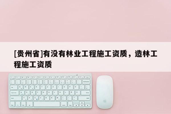 [貴州省]有沒有林業工程施工資質，造林工程施工資質
