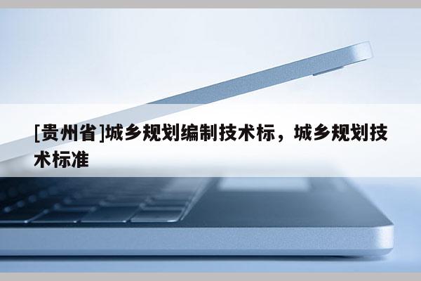 [貴州省]城鄉(xiāng)規(guī)劃編制技術(shù)標(biāo)，城鄉(xiāng)規(guī)劃技術(shù)標(biāo)準(zhǔn)