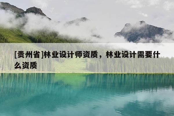 [貴州省]林業設計師資質，林業設計需要什么資質
