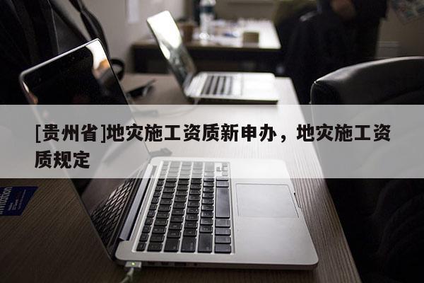 [貴州省]地災施工資質新申辦，地災施工資質規定