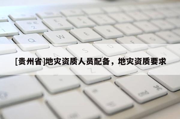 [貴州省]地災資質人員配備，地災資質要求