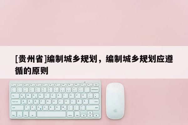 [貴州省]編制城鄉規劃，編制城鄉規劃應遵循的原則