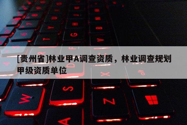 [貴州省]林業甲A調查資質，林業調查規劃甲級資質單位