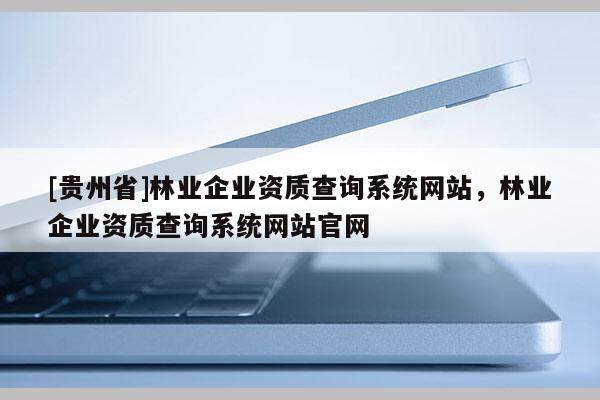 [貴州省]林業企業資質查詢系統網站，林業企業資質查詢系統網站官網
