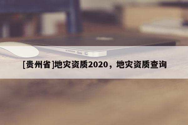 [貴州省]地災資質2020，地災資質查詢