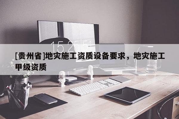 [貴州省]地災施工資質設備要求，地災施工甲級資質