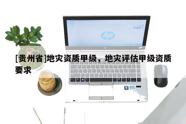 [貴州省]地災資質甲級，地災評估甲級資質要求