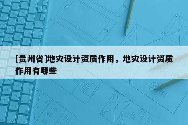 [貴州省]地災設計資質作用，地災設計資質作用有哪些