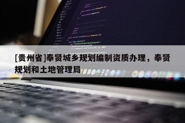 [貴州省]奉賢城鄉規劃編制資質辦理，奉賢規劃和土地管理局