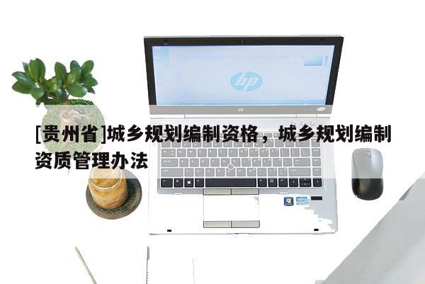 [貴州省]城鄉(xiāng)規(guī)劃編制資格，城鄉(xiāng)規(guī)劃編制資質(zhì)管理辦法