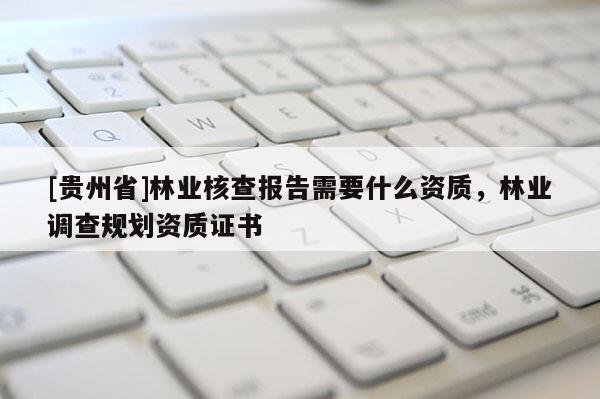 [貴州省]林業(yè)核查報(bào)告需要什么資質(zhì)，林業(yè)調(diào)查規(guī)劃資質(zhì)證書(shū)