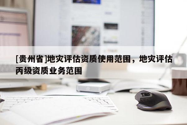 [貴州省]地災(zāi)評估資質(zhì)使用范圍，地災(zāi)評估丙級資質(zhì)業(yè)務(wù)范圍