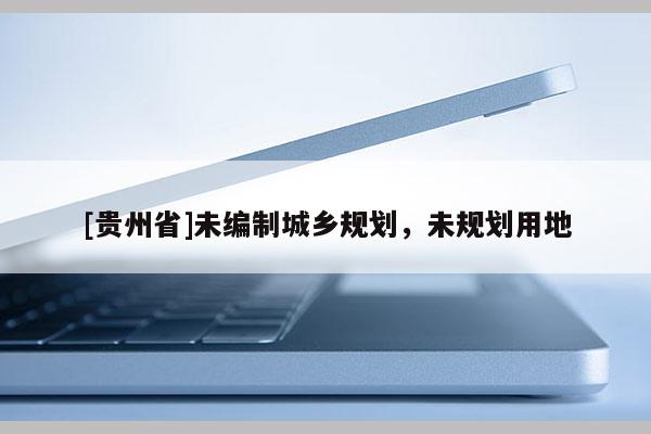 [貴州省]未編制城鄉(xiāng)規(guī)劃，未規(guī)劃用地