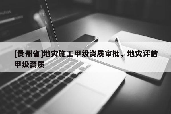 [貴州省]地災施工甲級資質審批，地災評估甲級資質