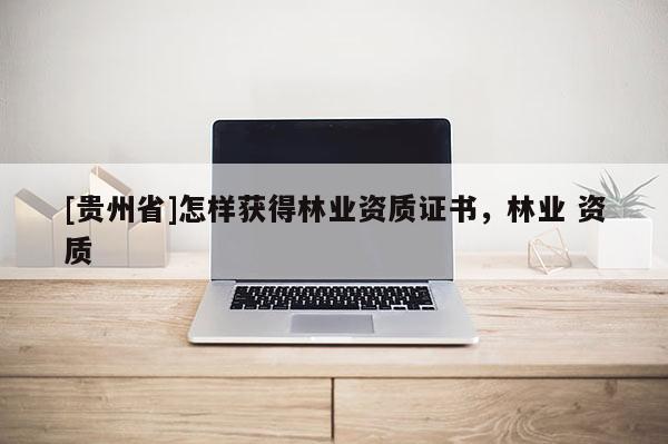 [貴州省]怎樣獲得林業資質證書，林業 資質