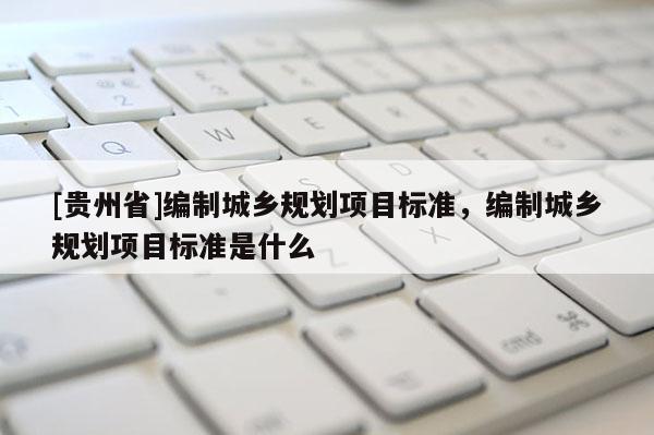[貴州省]編制城鄉規劃項目標準，編制城鄉規劃項目標準是什么